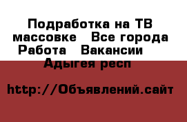 Подработка на ТВ-массовке - Все города Работа » Вакансии   . Адыгея респ.